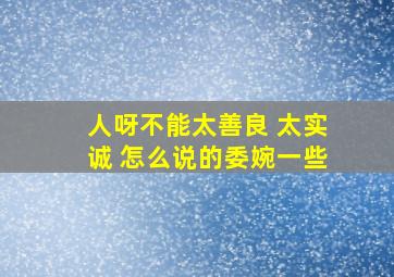 人呀不能太善良 太实诚 怎么说的委婉一些